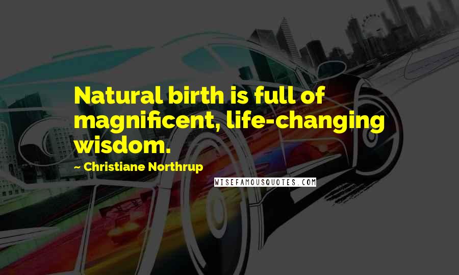 Christiane Northrup Quotes: Natural birth is full of magnificent, life-changing wisdom.