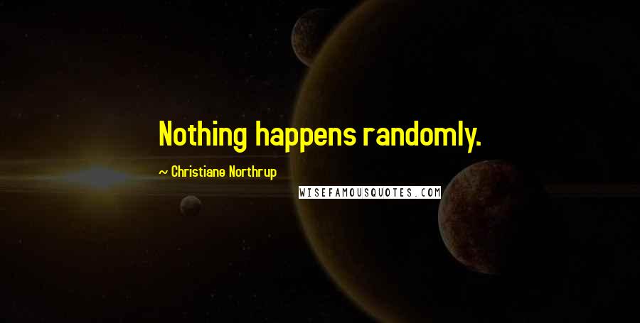 Christiane Northrup Quotes: Nothing happens randomly.
