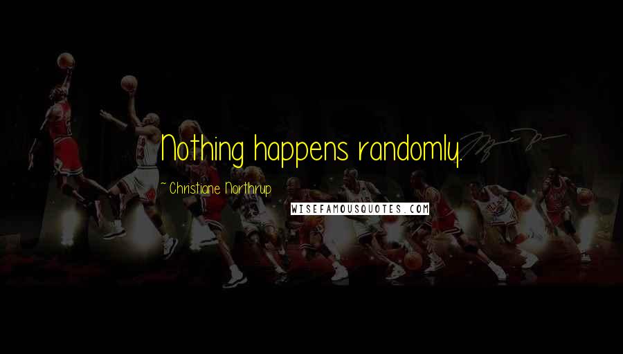Christiane Northrup Quotes: Nothing happens randomly.