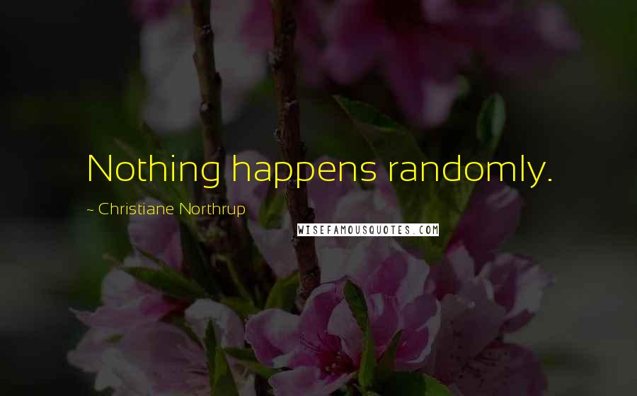 Christiane Northrup Quotes: Nothing happens randomly.