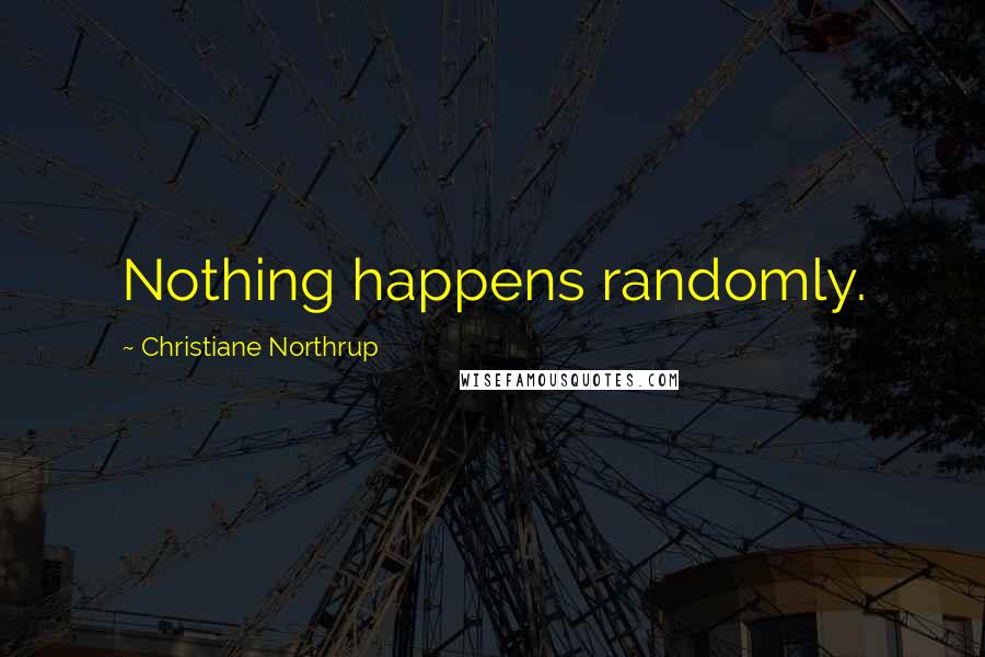 Christiane Northrup Quotes: Nothing happens randomly.