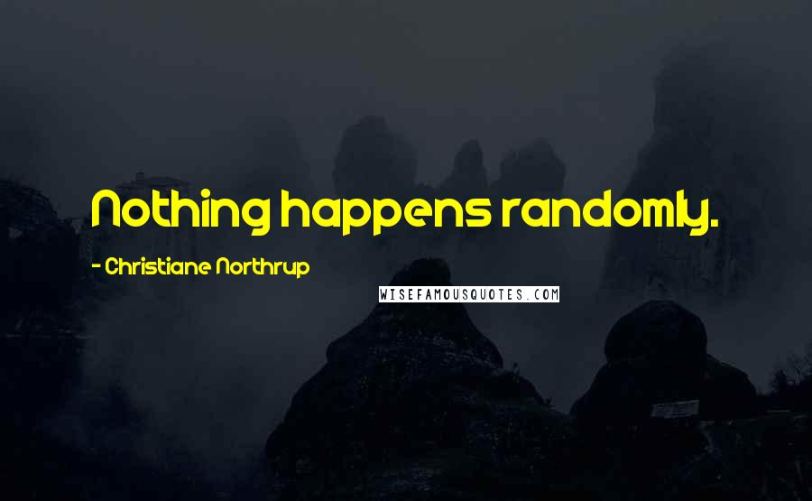 Christiane Northrup Quotes: Nothing happens randomly.