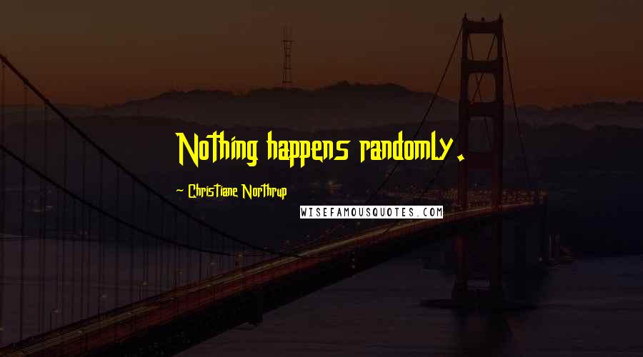 Christiane Northrup Quotes: Nothing happens randomly.