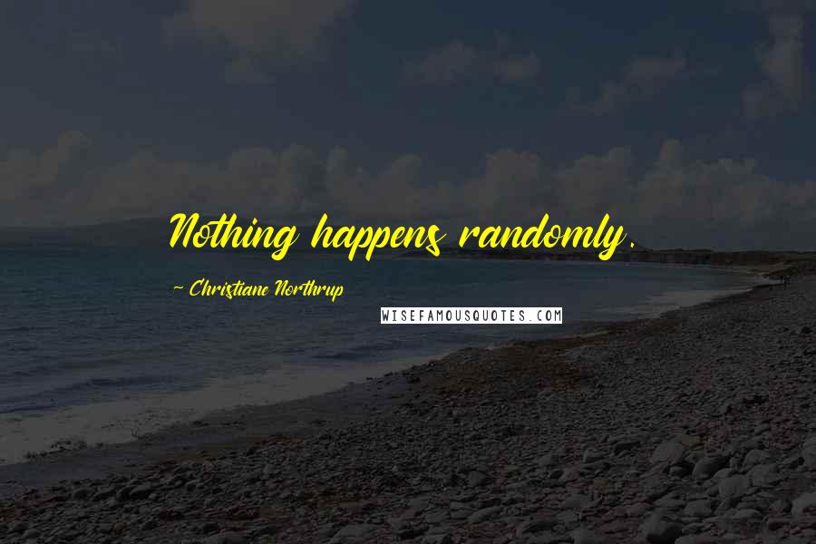 Christiane Northrup Quotes: Nothing happens randomly.