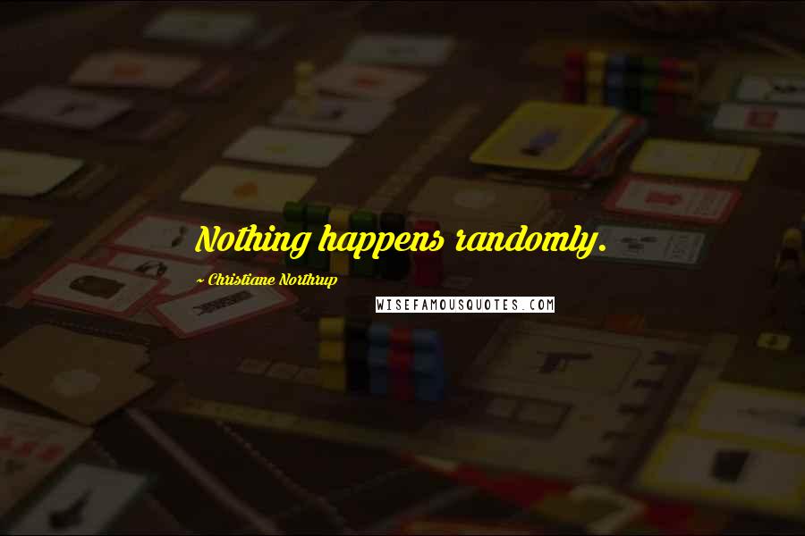 Christiane Northrup Quotes: Nothing happens randomly.
