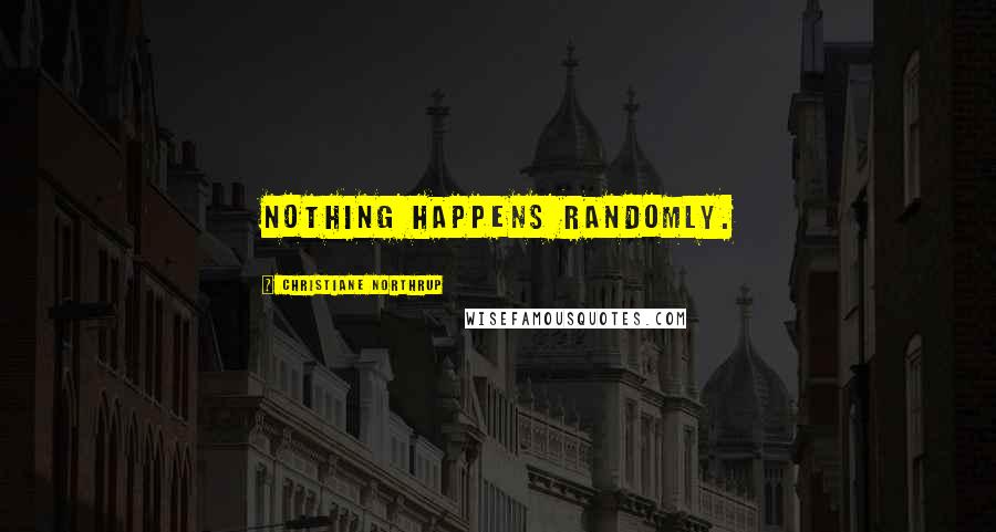 Christiane Northrup Quotes: Nothing happens randomly.