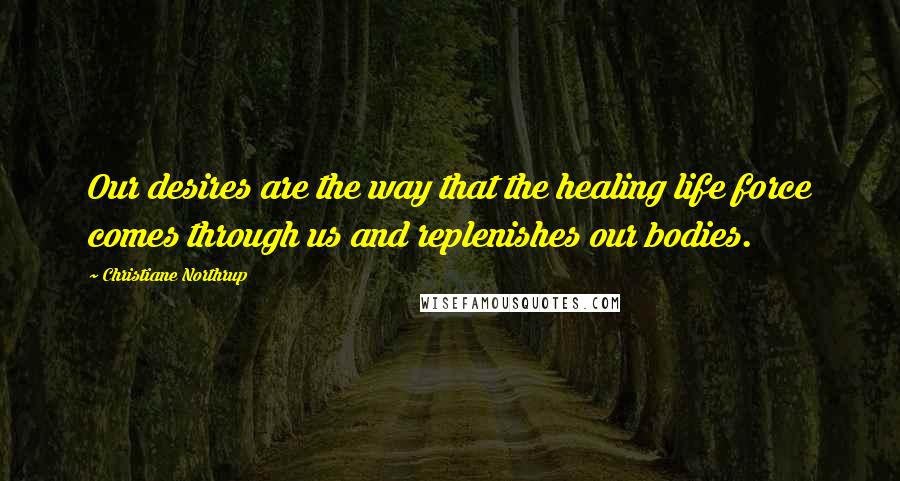 Christiane Northrup Quotes: Our desires are the way that the healing life force comes through us and replenishes our bodies.