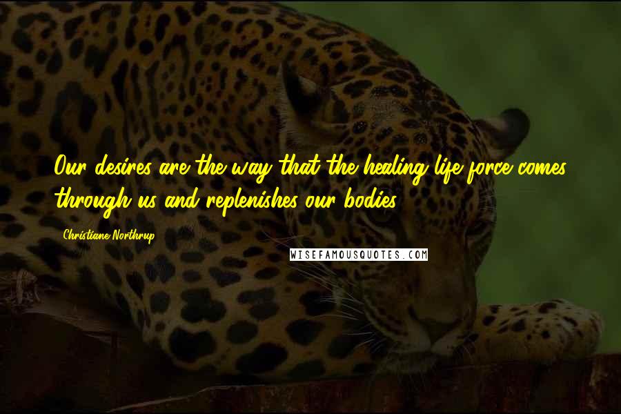 Christiane Northrup Quotes: Our desires are the way that the healing life force comes through us and replenishes our bodies.