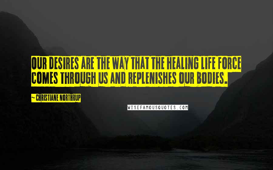 Christiane Northrup Quotes: Our desires are the way that the healing life force comes through us and replenishes our bodies.