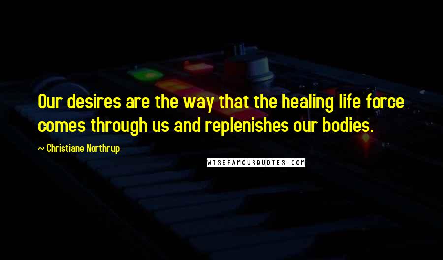 Christiane Northrup Quotes: Our desires are the way that the healing life force comes through us and replenishes our bodies.