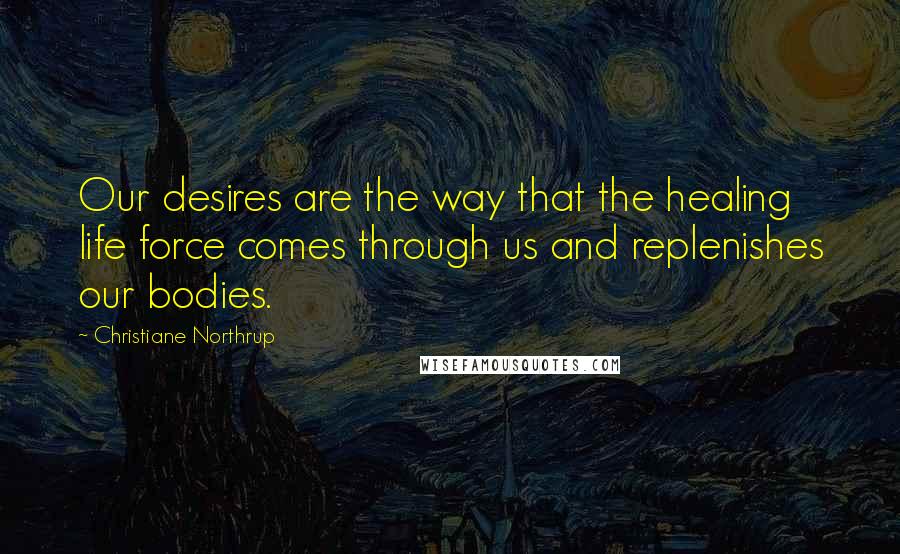 Christiane Northrup Quotes: Our desires are the way that the healing life force comes through us and replenishes our bodies.