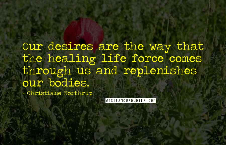 Christiane Northrup Quotes: Our desires are the way that the healing life force comes through us and replenishes our bodies.