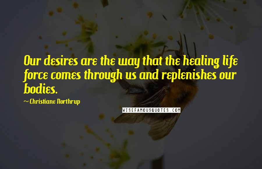 Christiane Northrup Quotes: Our desires are the way that the healing life force comes through us and replenishes our bodies.