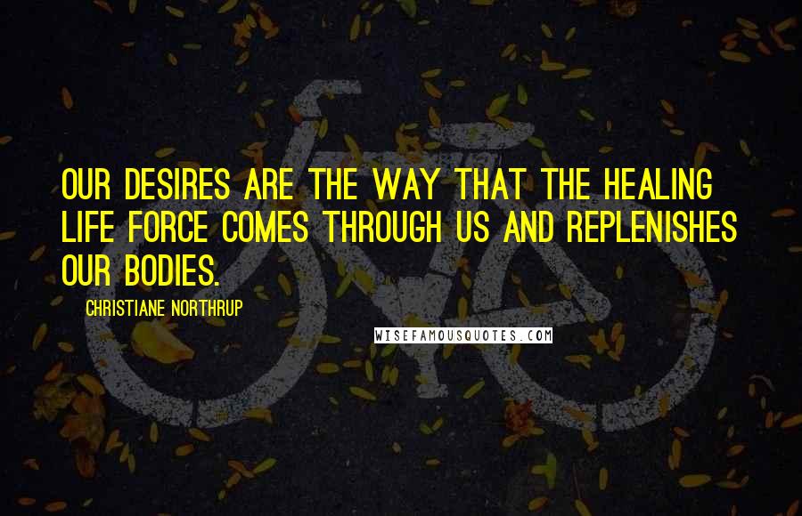 Christiane Northrup Quotes: Our desires are the way that the healing life force comes through us and replenishes our bodies.