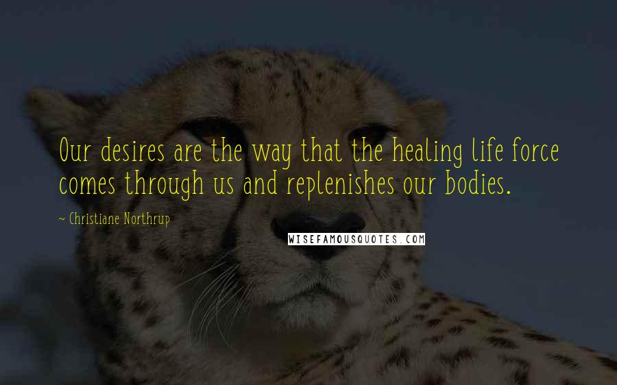 Christiane Northrup Quotes: Our desires are the way that the healing life force comes through us and replenishes our bodies.