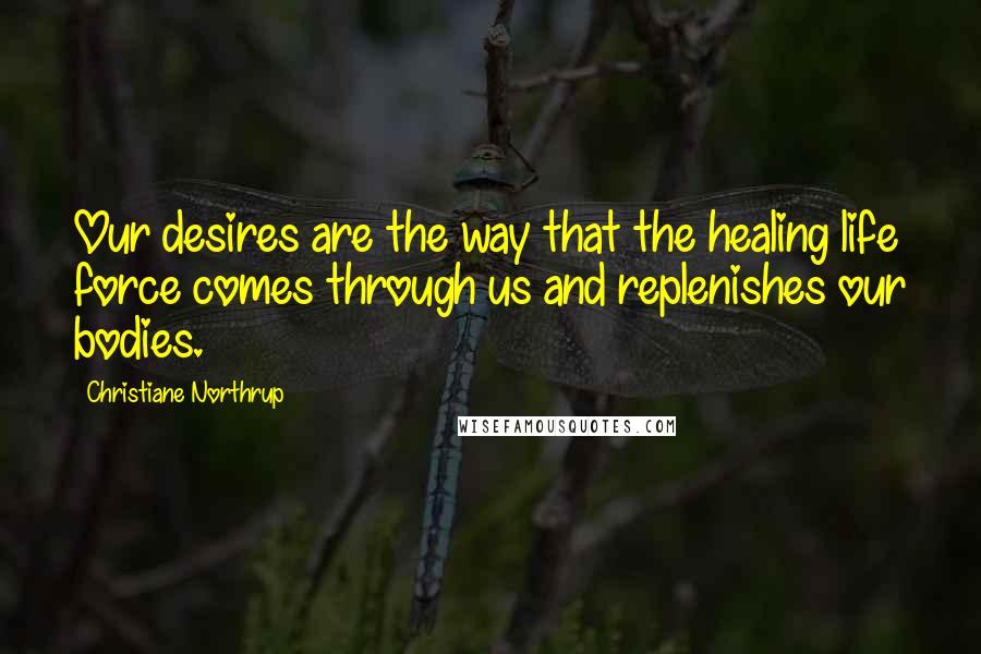 Christiane Northrup Quotes: Our desires are the way that the healing life force comes through us and replenishes our bodies.