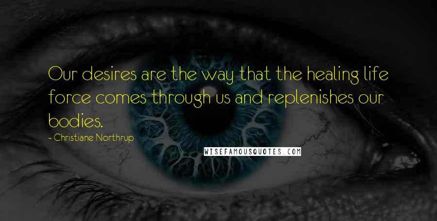 Christiane Northrup Quotes: Our desires are the way that the healing life force comes through us and replenishes our bodies.