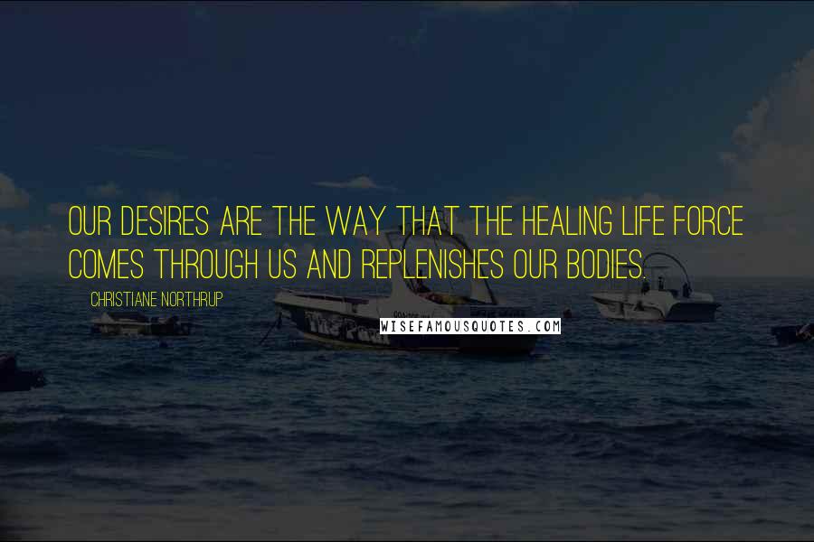 Christiane Northrup Quotes: Our desires are the way that the healing life force comes through us and replenishes our bodies.