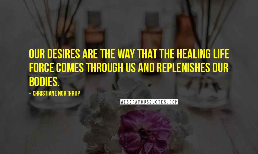 Christiane Northrup Quotes: Our desires are the way that the healing life force comes through us and replenishes our bodies.
