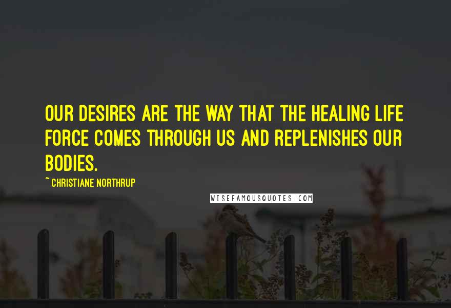 Christiane Northrup Quotes: Our desires are the way that the healing life force comes through us and replenishes our bodies.