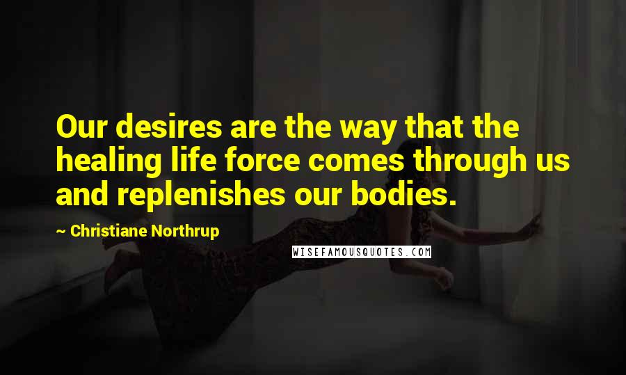 Christiane Northrup Quotes: Our desires are the way that the healing life force comes through us and replenishes our bodies.