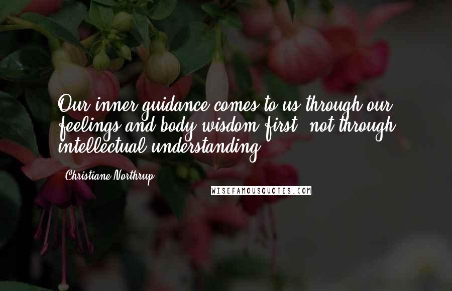 Christiane Northrup Quotes: Our inner guidance comes to us through our feelings and body wisdom first not through intellectual understanding.