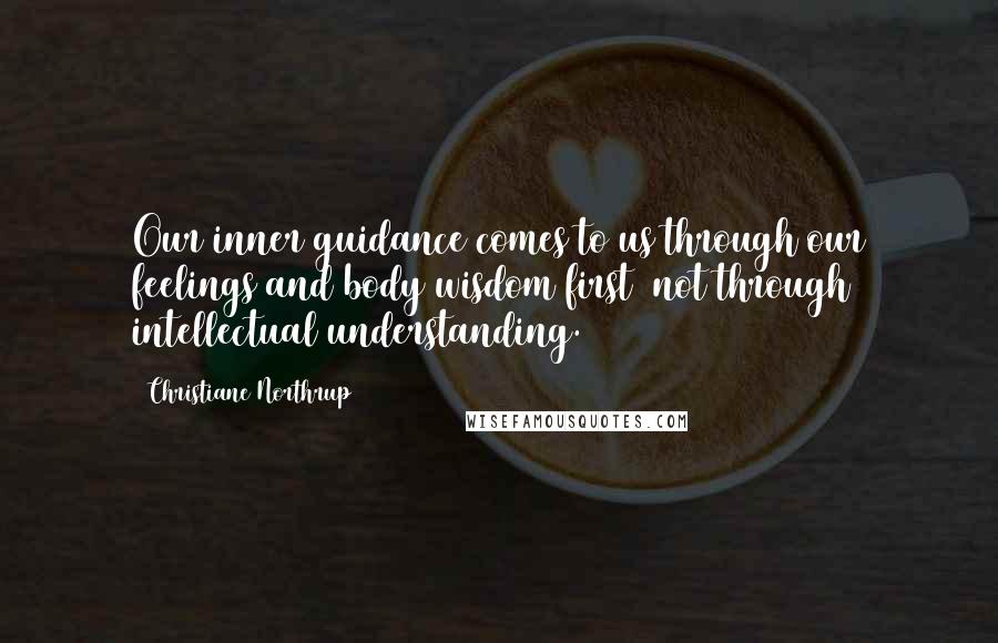 Christiane Northrup Quotes: Our inner guidance comes to us through our feelings and body wisdom first  not through intellectual understanding.