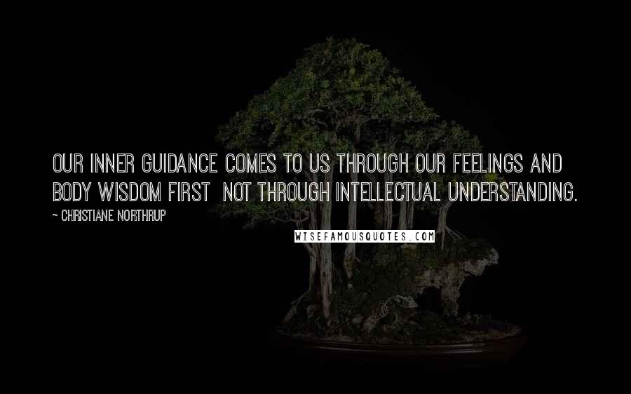 Christiane Northrup Quotes: Our inner guidance comes to us through our feelings and body wisdom first  not through intellectual understanding.