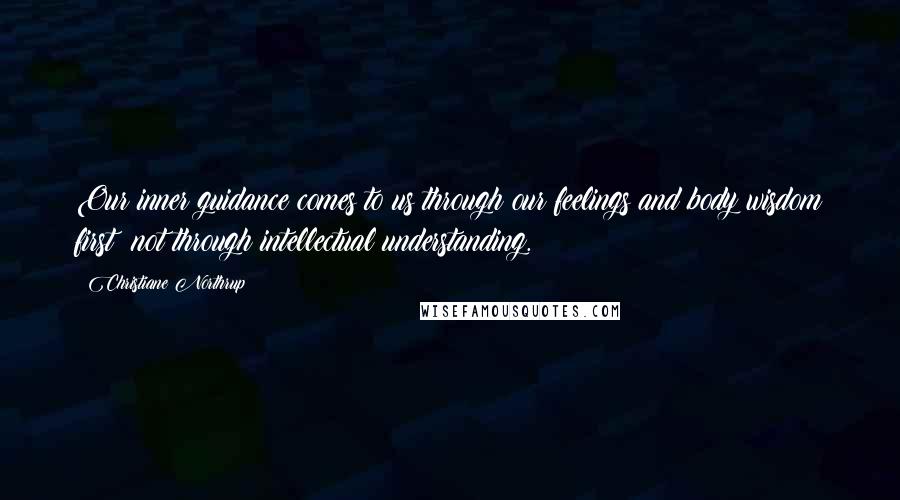 Christiane Northrup Quotes: Our inner guidance comes to us through our feelings and body wisdom first not through intellectual understanding.