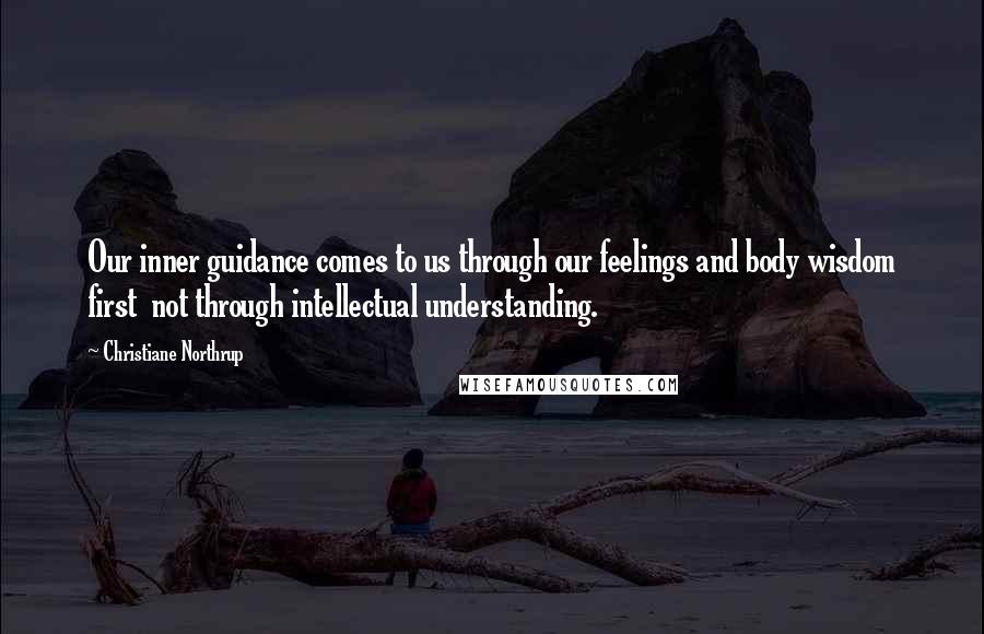 Christiane Northrup Quotes: Our inner guidance comes to us through our feelings and body wisdom first not through intellectual understanding.