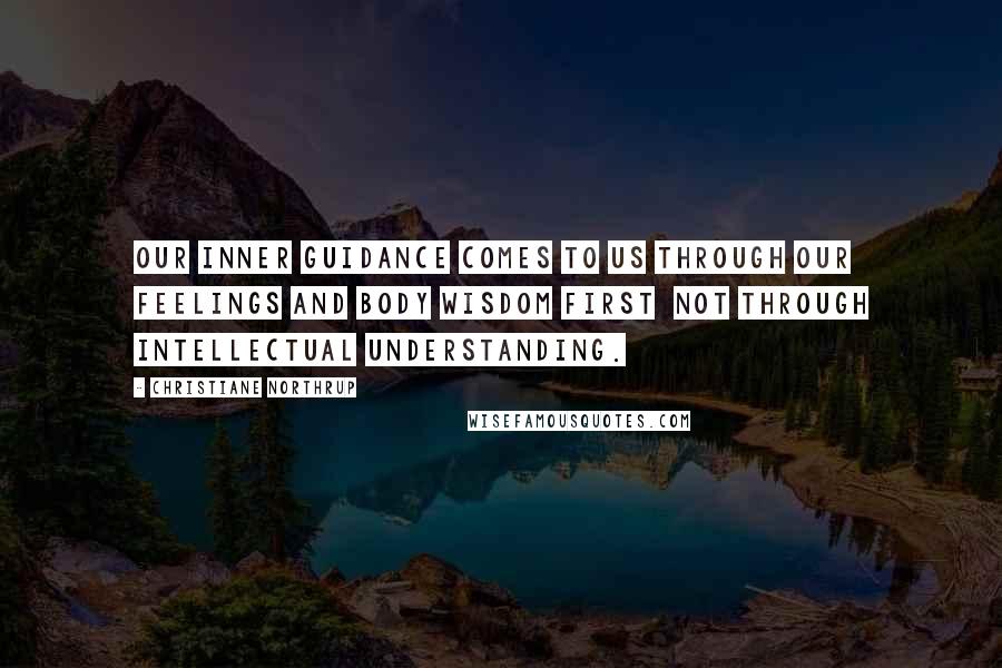 Christiane Northrup Quotes: Our inner guidance comes to us through our feelings and body wisdom first not through intellectual understanding.