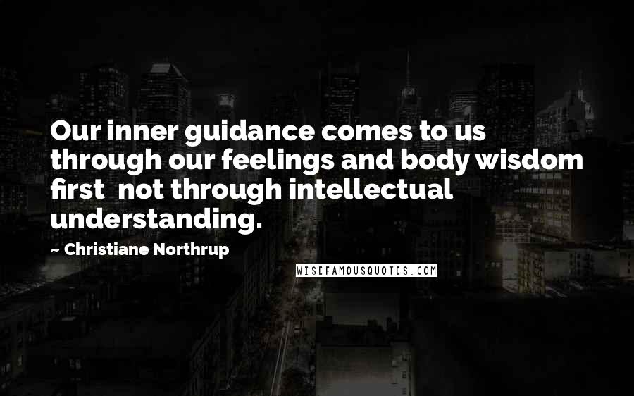 Christiane Northrup Quotes: Our inner guidance comes to us through our feelings and body wisdom first  not through intellectual understanding.