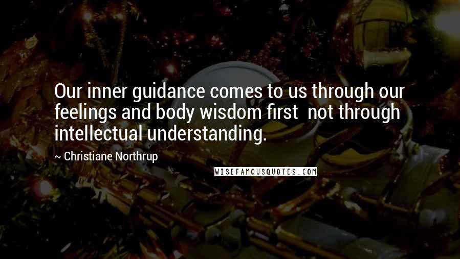 Christiane Northrup Quotes: Our inner guidance comes to us through our feelings and body wisdom first not through intellectual understanding.