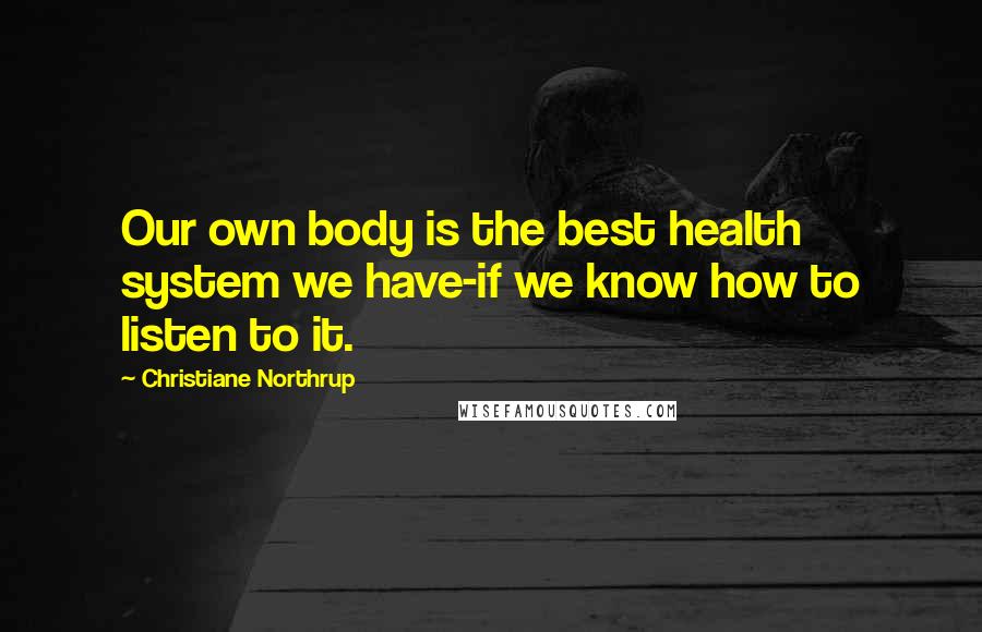 Christiane Northrup Quotes: Our own body is the best health system we have-if we know how to listen to it.