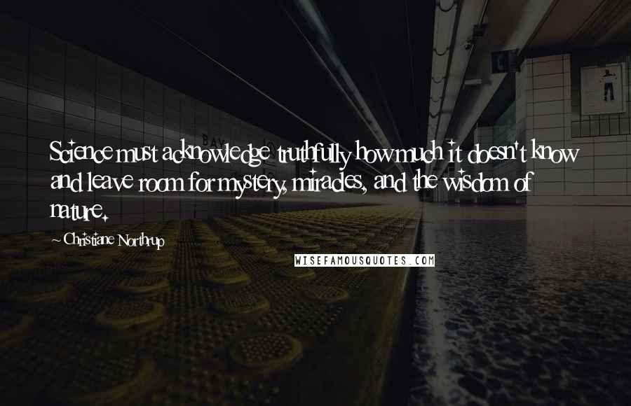 Christiane Northrup Quotes: Science must acknowledge truthfully how much it doesn't know and leave room for mystery, miracles, and the wisdom of nature.