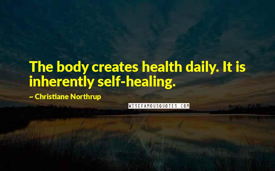 Christiane Northrup Quotes: The body creates health daily. It is inherently self-healing.