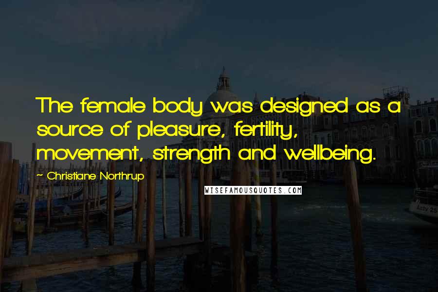 Christiane Northrup Quotes: The female body was designed as a source of pleasure, fertility, movement, strength and wellbeing.