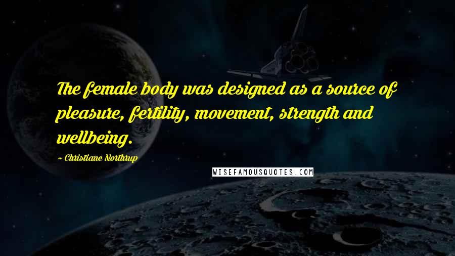 Christiane Northrup Quotes: The female body was designed as a source of pleasure, fertility, movement, strength and wellbeing.