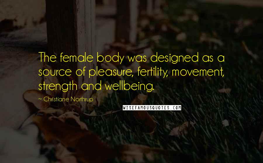 Christiane Northrup Quotes: The female body was designed as a source of pleasure, fertility, movement, strength and wellbeing.