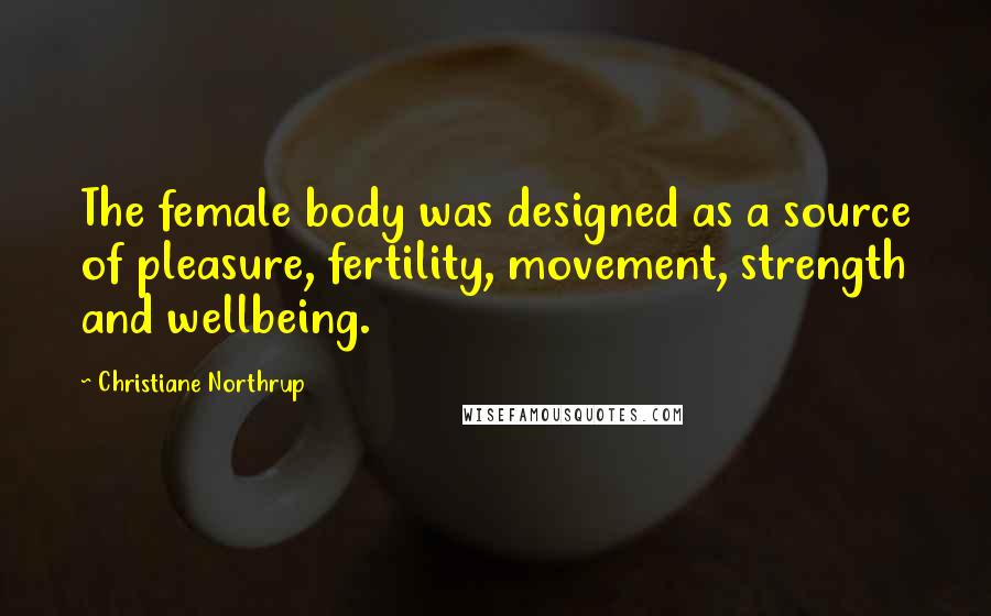 Christiane Northrup Quotes: The female body was designed as a source of pleasure, fertility, movement, strength and wellbeing.