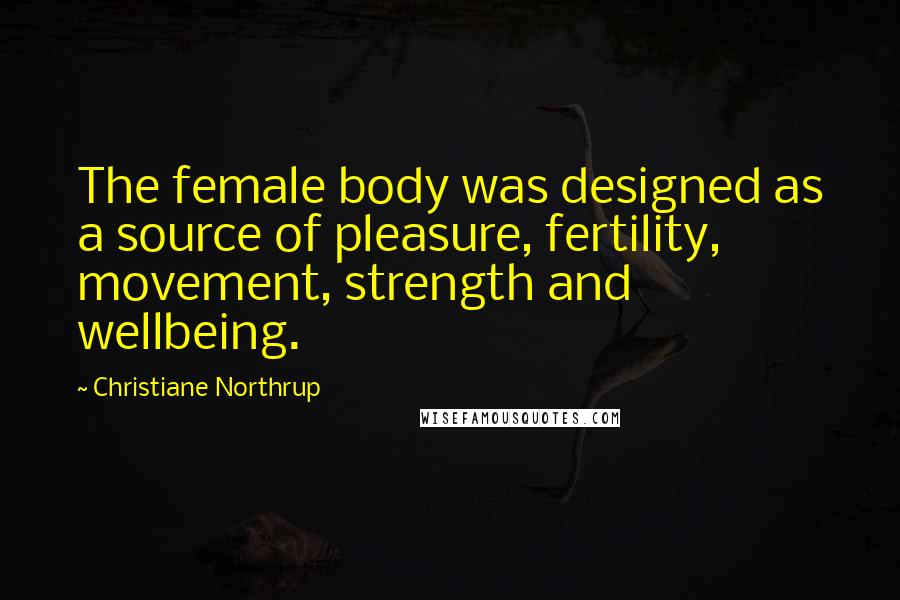 Christiane Northrup Quotes: The female body was designed as a source of pleasure, fertility, movement, strength and wellbeing.