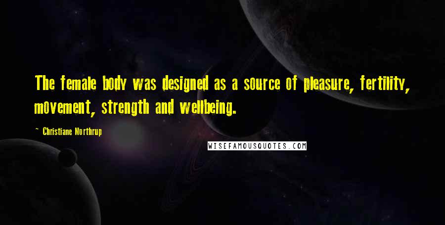 Christiane Northrup Quotes: The female body was designed as a source of pleasure, fertility, movement, strength and wellbeing.