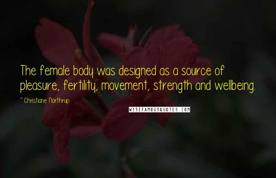 Christiane Northrup Quotes: The female body was designed as a source of pleasure, fertility, movement, strength and wellbeing.