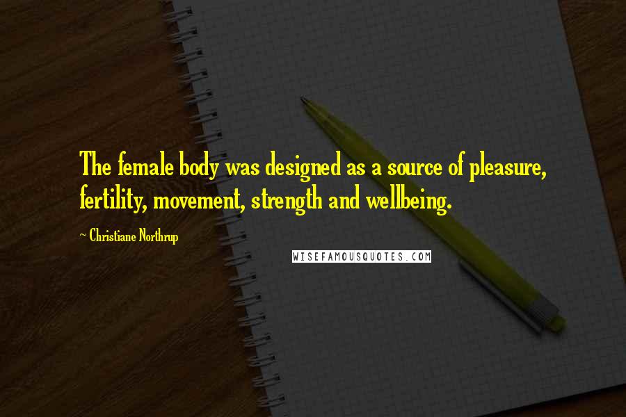 Christiane Northrup Quotes: The female body was designed as a source of pleasure, fertility, movement, strength and wellbeing.