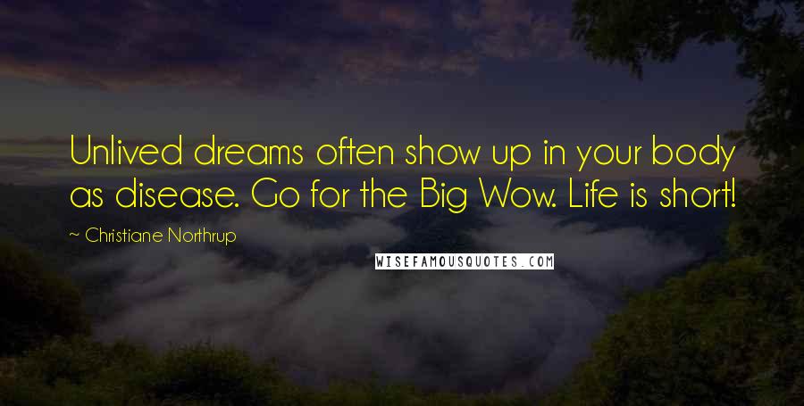 Christiane Northrup Quotes: Unlived dreams often show up in your body as disease. Go for the Big Wow. Life is short!