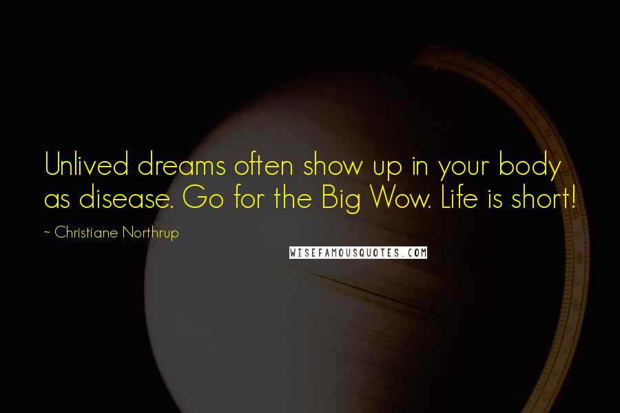 Christiane Northrup Quotes: Unlived dreams often show up in your body as disease. Go for the Big Wow. Life is short!