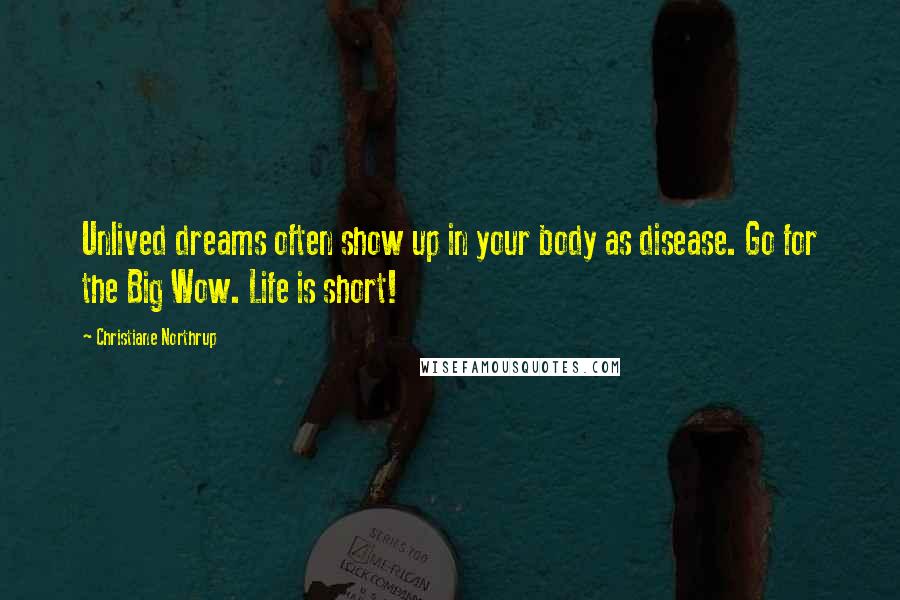 Christiane Northrup Quotes: Unlived dreams often show up in your body as disease. Go for the Big Wow. Life is short!