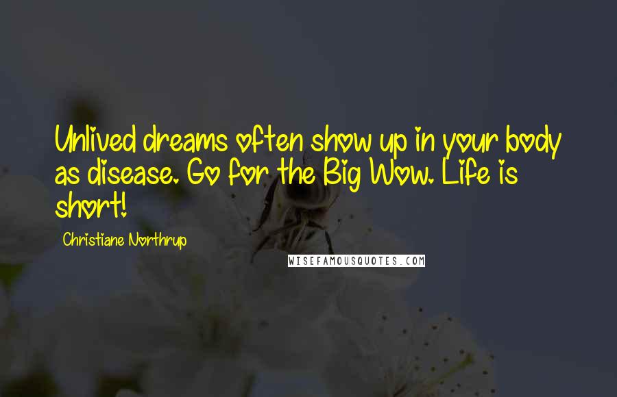 Christiane Northrup Quotes: Unlived dreams often show up in your body as disease. Go for the Big Wow. Life is short!