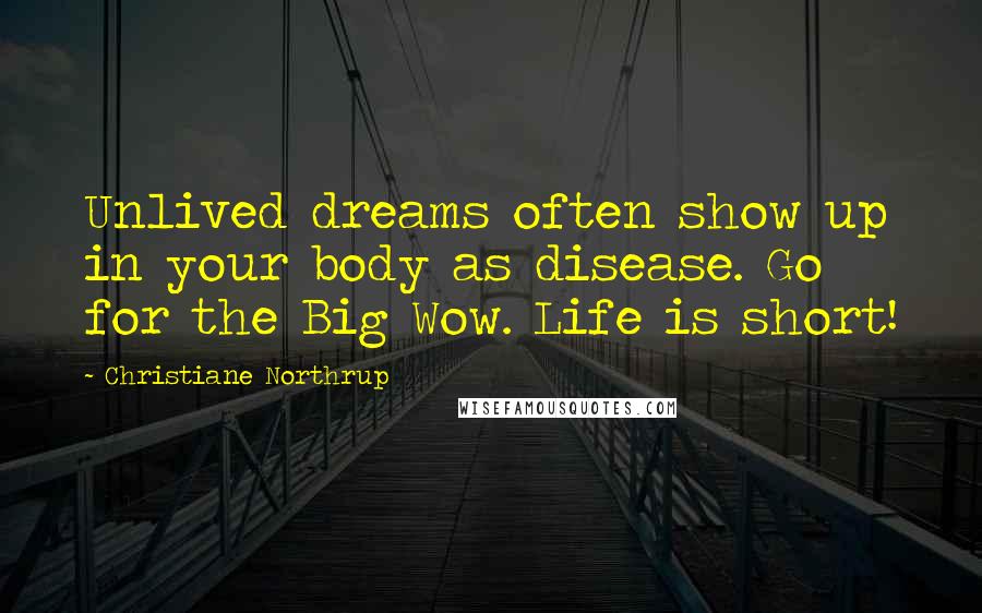 Christiane Northrup Quotes: Unlived dreams often show up in your body as disease. Go for the Big Wow. Life is short!