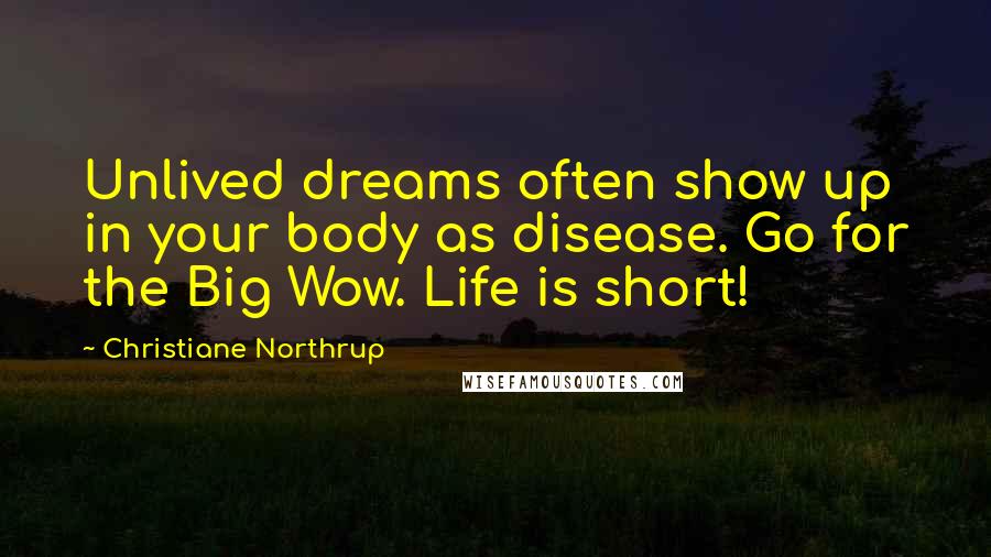 Christiane Northrup Quotes: Unlived dreams often show up in your body as disease. Go for the Big Wow. Life is short!